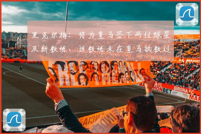 里克尔梅：将为皇马签下两位球星及新教练，该教练未在皇马执教过