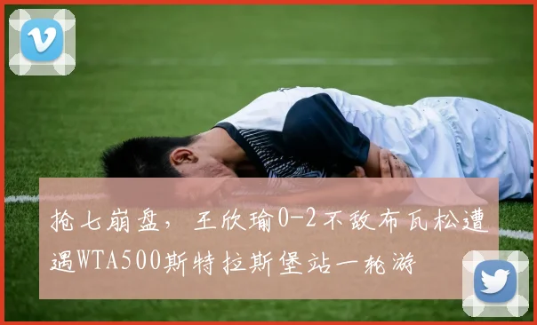 抢七崩盘，王欣瑜0-2不敌布瓦松遭遇WTA500斯特拉斯堡站一轮游